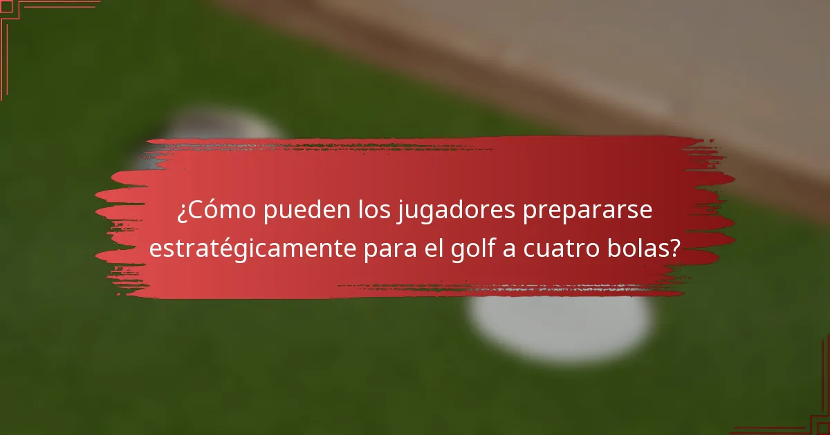 ¿Cómo pueden los jugadores prepararse estratégicamente para el golf a cuatro bolas?