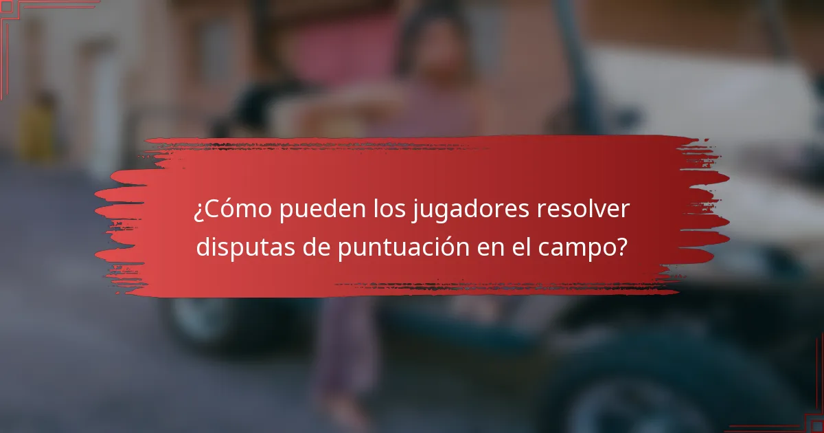 ¿Cómo pueden los jugadores resolver disputas de puntuación en el campo?